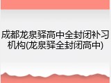 成都龙泉驿高中全封闭补习机构(龙泉驿全封闭高中)