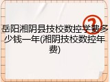 岳阳湘阴县技校数控学费多少钱一年(湘阴技校数控年费)