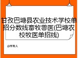 甘孜巴塘县农业技术学校单招分数线畜牧兽医(巴塘农校牧医单招线)