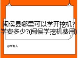闽侯县哪里可以学开挖机?学费多少?(闽侯学挖机费用)