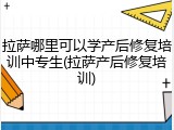拉萨哪里可以学产后修复培训中专生(拉萨产后修复培训)
