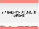 云阳县挖机培训机构(云阳挖机培训)