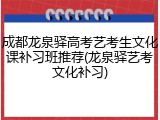 成都龙泉驿高考艺考生文化课补习班推荐(龙泉驿艺考文化补习)