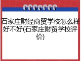 石家庄财经商贸学校怎么样好不好(石家庄财贸学校评价)