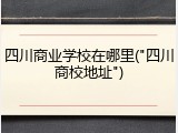 四川商业学校在哪里("四川商校地址")