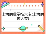 上海商业学校大专(上海商校大专)