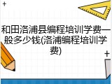 和田洛浦县编程培训学费一般多少钱(洛浦编程培训学费)