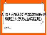 太原万柏林数控车床编程培训班(太原数控编程班)