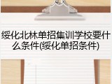 绥化北林单招集训学校要什么条件(绥化单招条件)