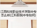 江西科技职业技术学院中专怎么样(江科职院中专如何)
