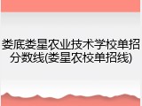 娄底娄星农业技术学校单招分数线(娄星农校单招线)