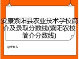 安康紫阳县农业技术学校简介及录取分数线(紫阳农校简介分数线)