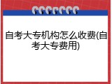 自考大专机构怎么收费(自考大专费用)