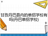 甘孜丹巴县内的单招学校有吗(丹巴单招学校)