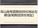 保山施甸县数控技校地址在哪(施甸数控技校地址)