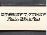 咸宁赤壁数控学校官网数控招生(赤壁数控招生)