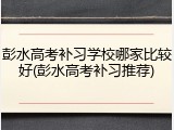 彭水高考补习学校哪家比较好(彭水高考补习推荐)