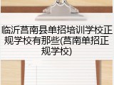 临沂莒南县单招培训学校正规学校有那些(莒南单招正规学校)