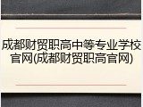 成都财贸职高中等专业学校官网(成都财贸职高官网)