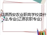 辽源西安农业职高学校读什么专业(辽源农职专业)