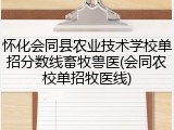 怀化会同县农业技术学校单招分数线畜牧兽医(会同农校单招牧医线)