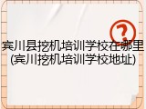 宾川县挖机培训学校在哪里(宾川挖机培训学校地址)