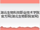 湖北生物科技职业技术学院官方网(湖北生物职院官网)