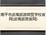 南平市武夷旅游商贸学校官网(武夷旅商官网)