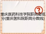 重庆医药科技学院职高最低分(重庆医科院职高分数线)