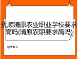 抚顺清原农业职业学校要求高吗(清原农职要求高吗)