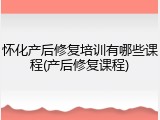 怀化产后修复培训有哪些课程(产后修复课程)