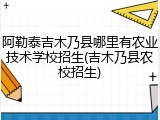 阿勒泰吉木乃县哪里有农业技术学校招生(吉木乃县农校招生)