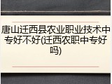 唐山迁西县农业职业技术中专好不好(迁西农职中专好吗)