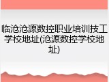 临沧沧源数控职业培训技工学校地址(沧源数控学校地址)