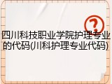 四川科技职业学院护理专业的代码(川科护理专业代码)