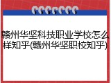 赣州华坚科技职业学校怎么样知乎(赣州华坚职校知乎)