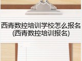 西青数控培训学校怎么报名(西青数控培训报名)