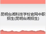 昆明台湘科技学校官网中职招生(昆明台湘招生)