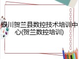 银川贺兰县数控技术培训中心(贺兰数控培训)