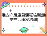 淮安产后康复课程培训(淮安产后康复培训)