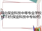河北保定科技中等专业学校好不好(保定科技中专如何)