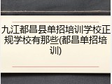 九江都昌县单招培训学校正规学校有那些(都昌单招培训)