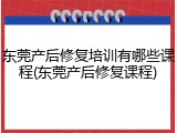 东莞产后修复培训有哪些课程(东莞产后修复课程)