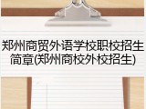 郑州商贸外语学校职校招生简章(郑州商校外校招生)