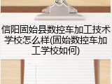 信阳固始县数控车加工技术学校怎么样(固始数控车加工学校如何)