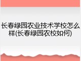 长春绿园农业技术学校怎么样(长春绿园农校如何)
