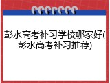 彭水高考补习学校哪家好(彭水高考补习推荐)
