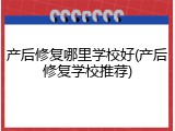 产后修复哪里学校好(产后修复学校推荐)