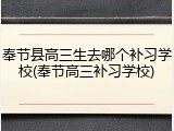 奉节县高三生去哪个补习学校(奉节高三补习学校)