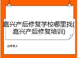 嘉兴产后修复学校哪里找(嘉兴产后修复培训)
